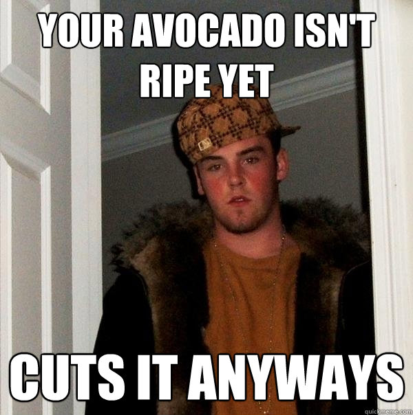 your avocado isn't ripe yet cuts it anyways - your avocado isn't ripe yet cuts it anyways  Scumbag Steve