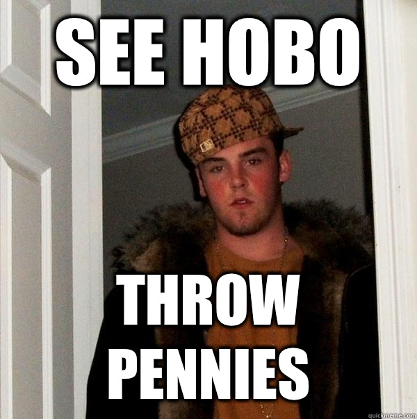 See hobo Throw pennies  Scumbag Steve