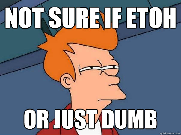 Not sure if ETOH Or just dumb  Futurama Fry