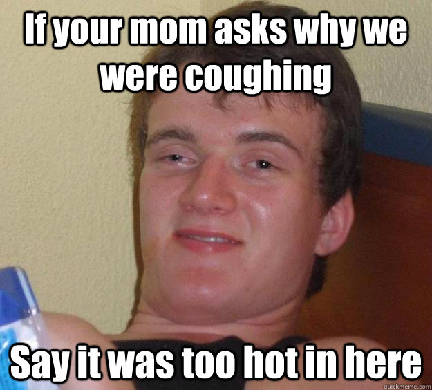 If your mom asks why we were coughing Say it was too hot in here  10 Guy