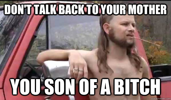 Don't talk back to your mother you son of a bitch  Almost Politically Correct Redneck