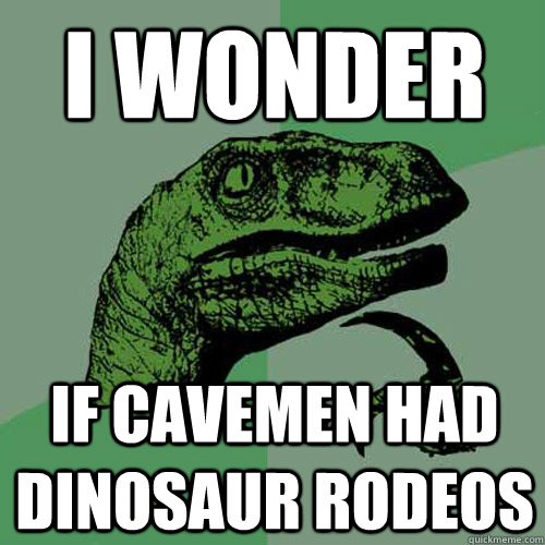 I wonder if cavemen had dinosaur rodeos  Philosoraptor