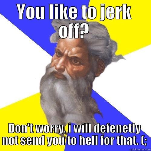 YOU LIKE TO JERK OFF? DON'T WORRY, I WILL DEFENETLY NOT SEND YOU TO HELL FOR THAT. (; Advice God