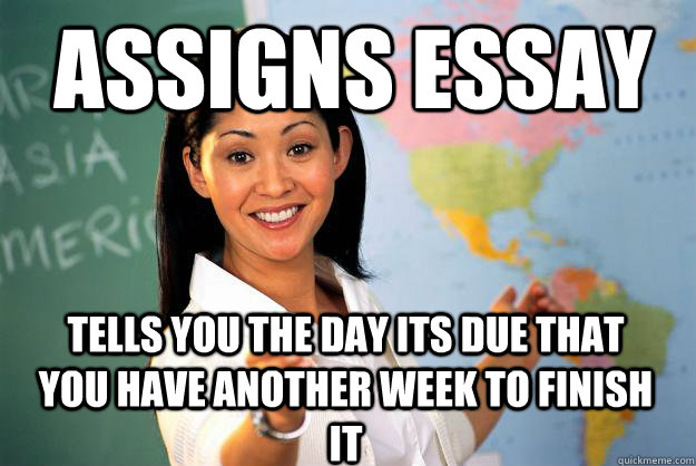 assigns essay tells you the day its due that you have another week to finish it - assigns essay tells you the day its due that you have another week to finish it  Unhelpful High School Teacher