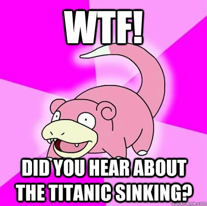 WTF! Did you hear about the Titanic sinking? - WTF! Did you hear about the Titanic sinking?  Slowpoke