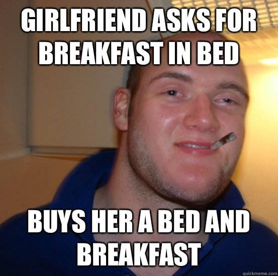 Girlfriend Asks For Breakfast In Bed Buys Her A Bed And Breakfast Good 10 Guy Greg Quickmeme