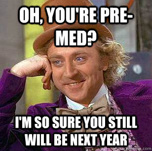 oh, you're pre-med? i'm so sure you still will be next year  Condescending Wonka