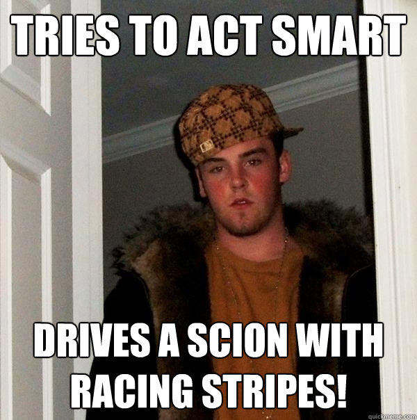 Tries to act smart Drives a scion with racing stripes!  Scumbag Steve