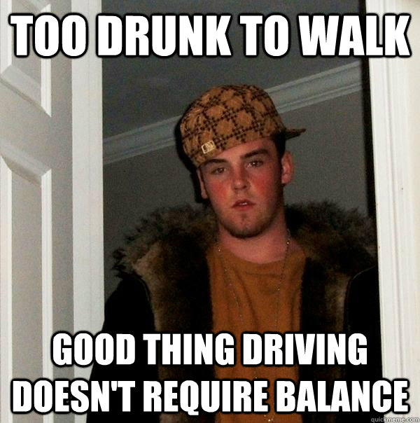 Too drunk to walk Good thing driving doesn't require balance  Scumbag Steve