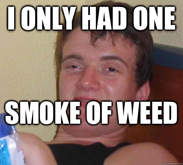 I only had one  Smoke of weed   10 Guy