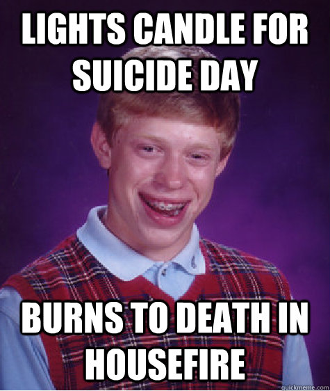 Lights candle for suicide day Burns to death in housefire - Lights candle for suicide day Burns to death in housefire  Bad Luck Brian