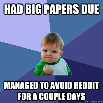 had big papers due managed to avoid reddit for a couple days  Success Kid