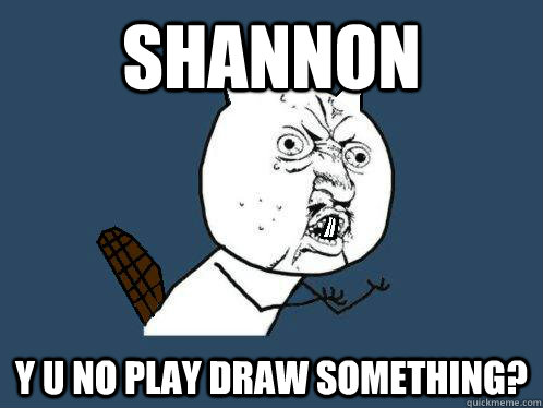 SHANNON Y U NO PLAY DRAW SOMETHING?  