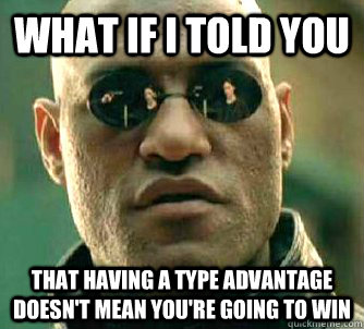 What if I told you that having a type advantage doesn't mean you're going to win   What if I told you