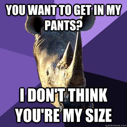 You want to get in my pants? I don't think you're my size  Sexually Oblivious Rhino