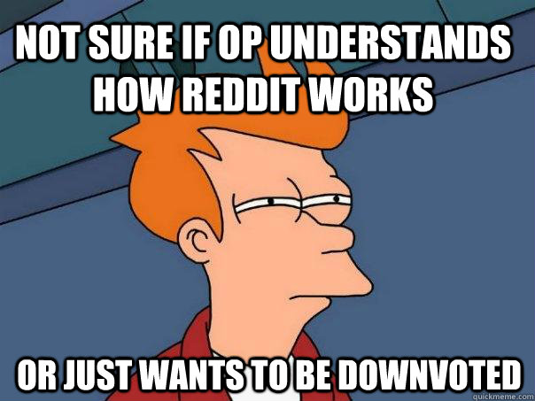 Not sure if OP understands how reddit works Or just wants to be downvoted  Futurama Fry