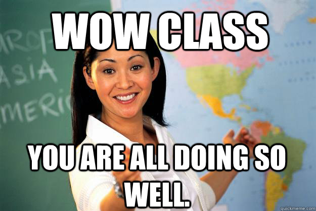 Wow class You are all doing so well.  Unhelpful High School Teacher