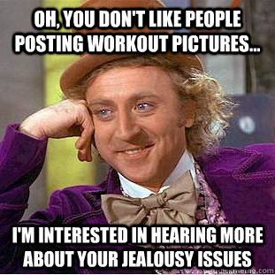 Oh, you don't like people posting workout pictures... I'm interested in hearing more about your jealousy issues  - Oh, you don't like people posting workout pictures... I'm interested in hearing more about your jealousy issues   Condescending Wonka