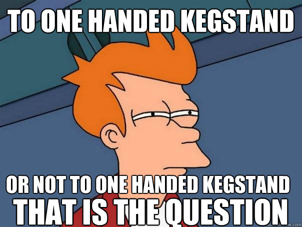 to one handed kegstand  or not to one handed kegstand
 that is the question  Futurama Fry