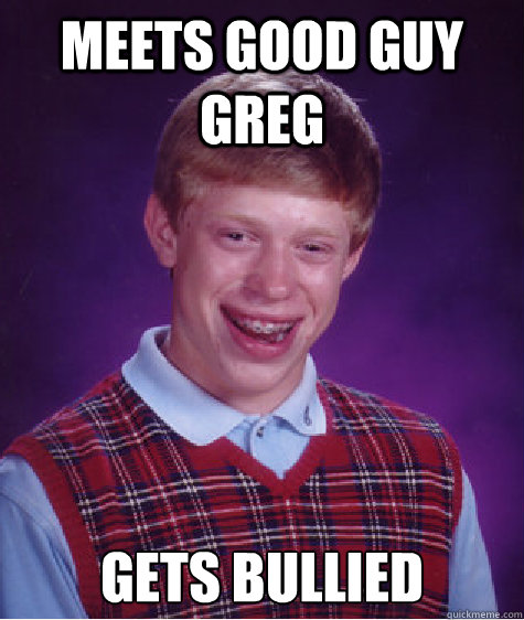 Meets good guy greg gets bullied  Bad Luck Brian