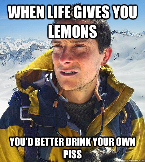 When life gives you lemons you'd better drink your own piss  Bear Grylls