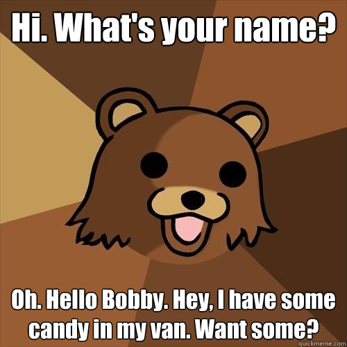 Hi. What's your name? Oh. Hello Bobby. Hey, I have some candy in my van. Want some?  Pedobear