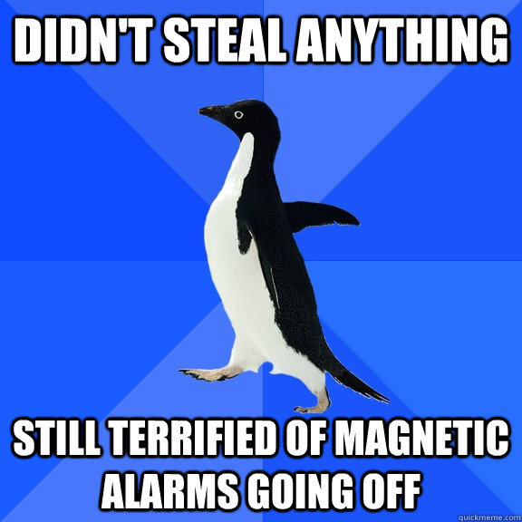 Didn't steal anything Still terrified of magnetic alarms going off  Socially Awkward Penguin