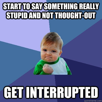 START TO SAY SOMETHING REALLY STUPID AND NOT THOUGHT-OUT GET INTERRUPTED   Success Kid