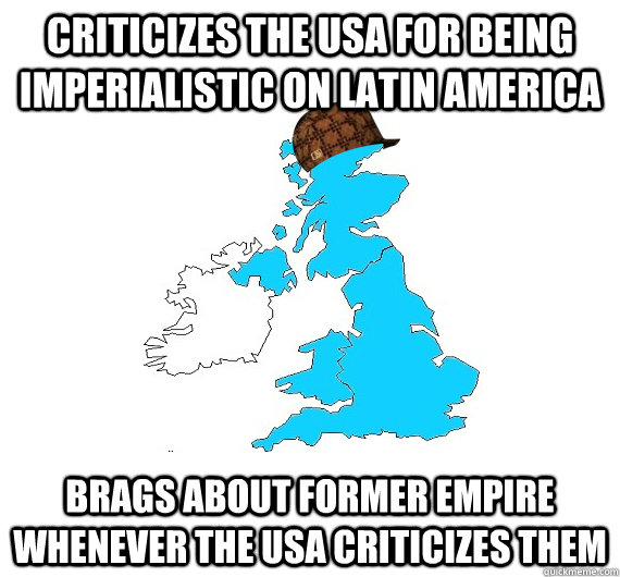 criticizes the usa for being imperialistic on latin america brags about former empire whenever the usa criticizes them - criticizes the usa for being imperialistic on latin america brags about former empire whenever the usa criticizes them  Scumbag UK