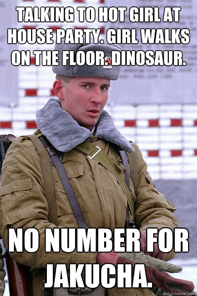 Talking to hot girl at house party. Girl walks on the floor. dinosaur. No number for Jakucha.  Jakucha