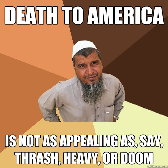 death to america is not as appealing as, say, thrash, heavy, or doom - death to america is not as appealing as, say, thrash, heavy, or doom  Ordinary Muslim Man