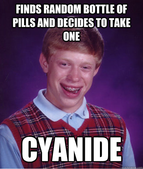 Finds random bottle of pills and decides to take one Cyanide  Bad Luck Brian