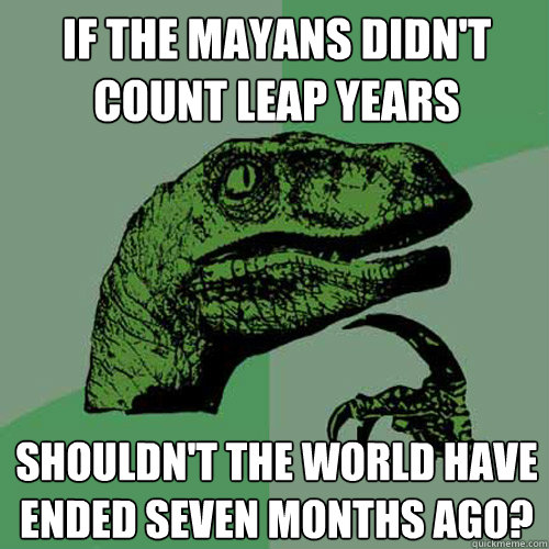 If the Mayans didn't count leap years Shouldn't the world have ended seven months ago? - If the Mayans didn't count leap years Shouldn't the world have ended seven months ago?  Philosoraptor