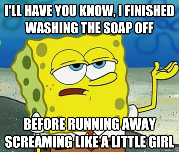 I'll have you know, I finished washing the soap off  before running away screaming like a little girl  Tough Spongebob