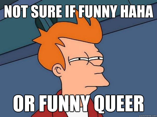 Not sure if funny haha Or funny queer  Futurama Fry