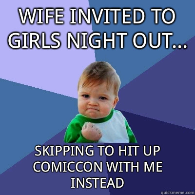 Wife invited to girls night out... Skipping to hit up comiccon with me instead - Wife invited to girls night out... Skipping to hit up comiccon with me instead  Success Kid