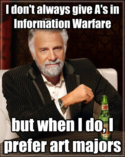 I don't always give A's in Information Warfare but when I do, I prefer art majors  The Most Interesting Man In The World