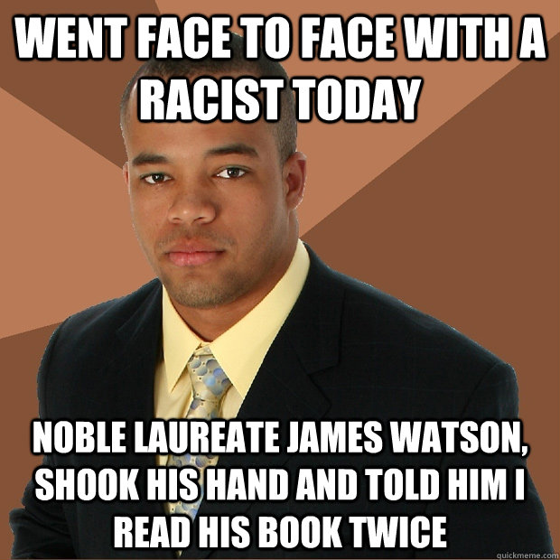 went face to face with a racist today noble laureate james watson, shook his hand and told him i read his book twice  Successful Black Man