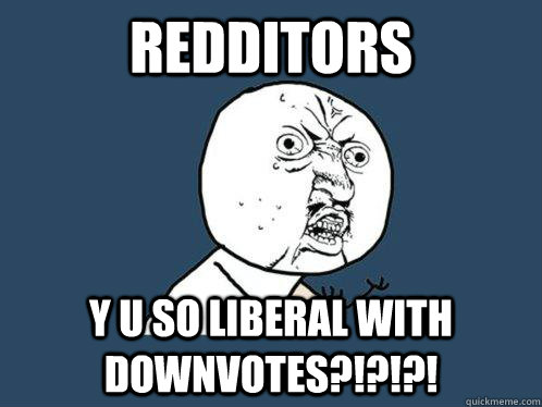 redditors y u so liberal with downvotes?!?!?!  Y U No