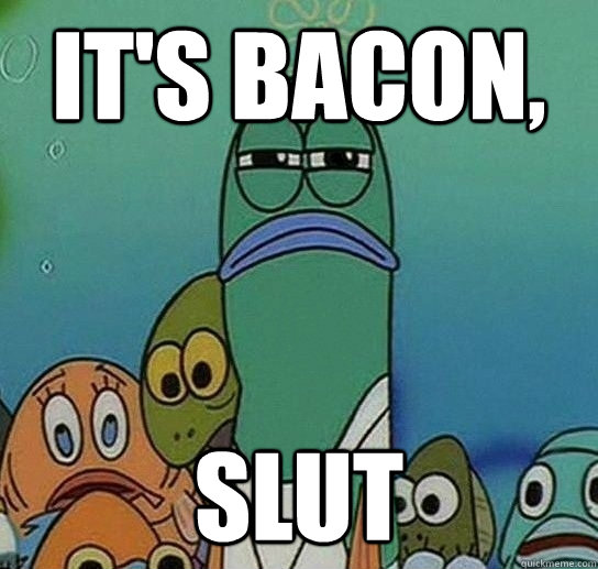 It's bacon, slut  Serious fish SpongeBob