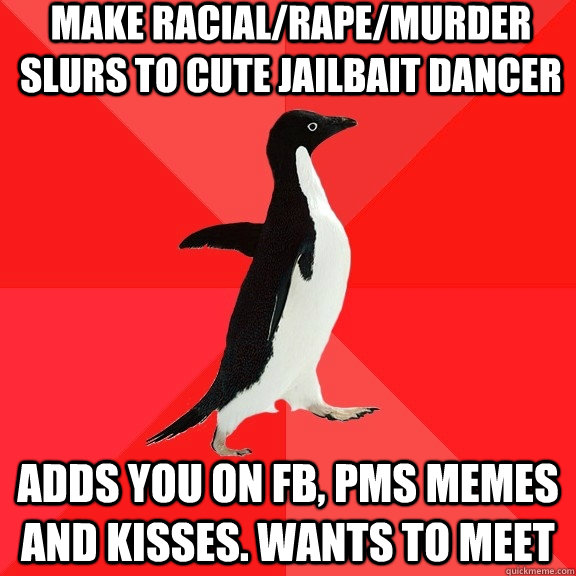 make racial/rape/murder slurs to cute jailbait dancer adds you on fb, pms memes and kisses. wants to meet  Socially Awesome Penguin