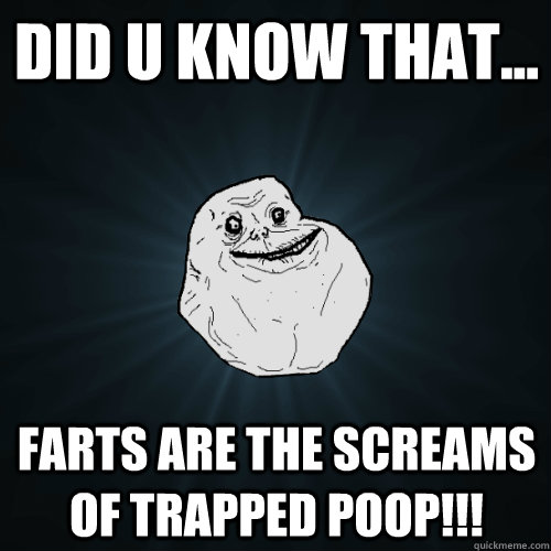 DID U KNOW THAT... farts are the screams of trapped poop!!!  Forever Alone