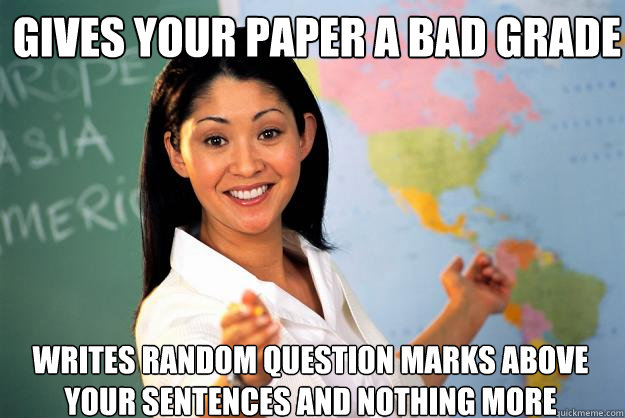 Gives your paper a bad grade Writes random question marks above your sentences and nothing more  Unhelpful High School Teacher