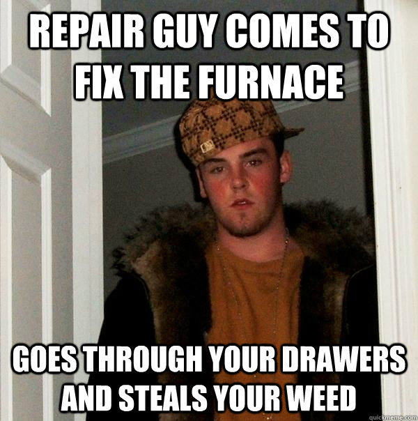 Repair Guy Comes to fix the furnace   Goes through your drawers and steals your weed - Repair Guy Comes to fix the furnace   Goes through your drawers and steals your weed  Scumbag Steve