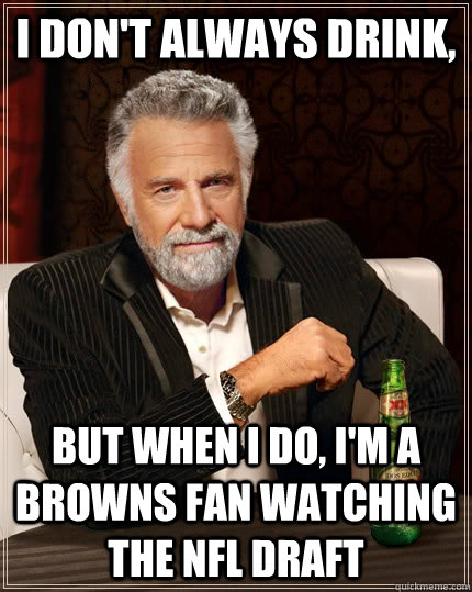 I don't always drink, But when I do, I'm a Browns fan watching the NFL Draft  The Most Interesting Man In The World