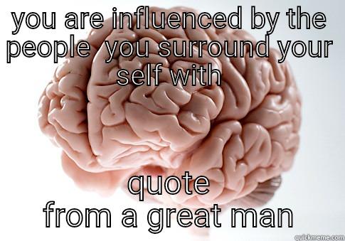 YOU ARE INFLUENCED BY THE PEOPLE  YOU SURROUND YOUR SELF WITH QUOTE FROM A GREAT MAN Scumbag Brain