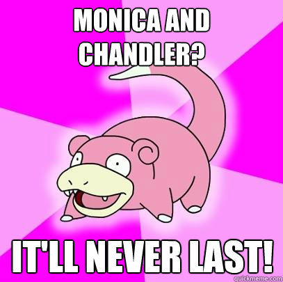 Monica and Chandler? It'll never last!  Slowpoke