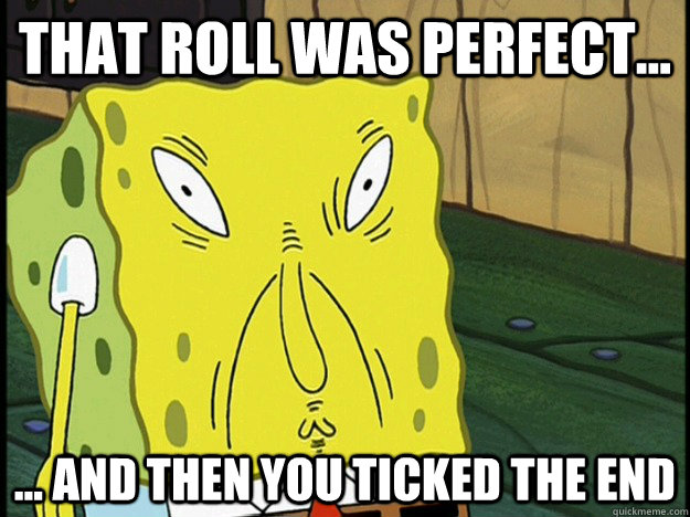 That roll was perfect... ... and then you ticked the end  spongebob rolls