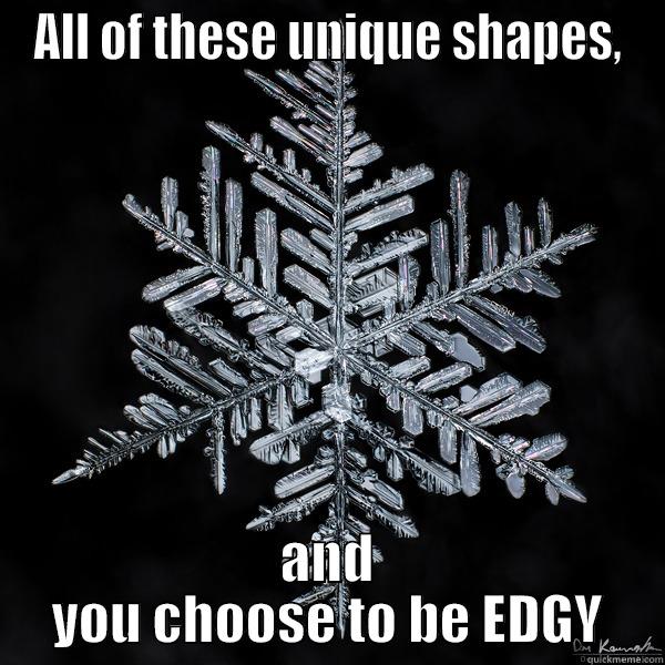 ALL OF THESE UNIQUE SHAPES, AND YOU CHOOSE TO BE EDGY Misc