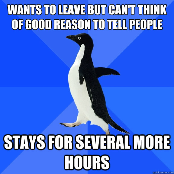 wants to leave but can't think of good reason to tell people stays for several more hours  Socially Awkward Penguin